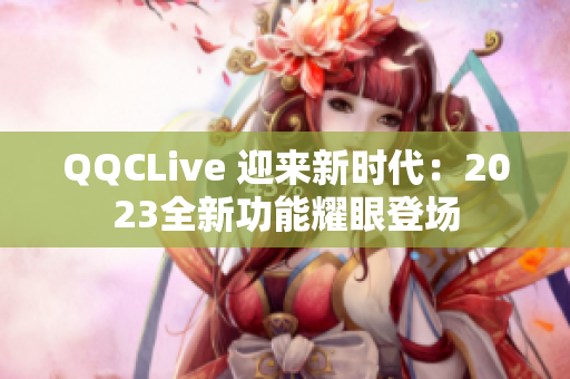 QQCLive 迎来新时代：2023全新功能耀眼登场