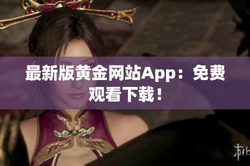 最新版黄金网站App：免费观看下载！