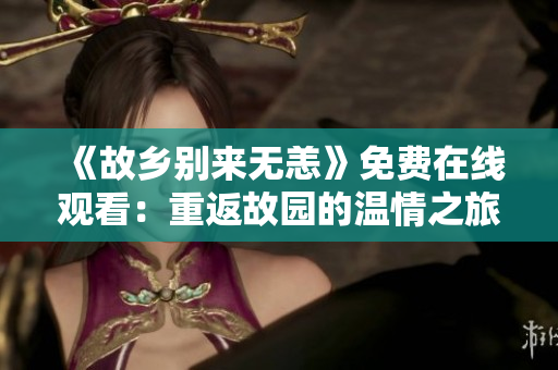 《故乡别来无恙》免费在线观看：重返故园的温情之旅