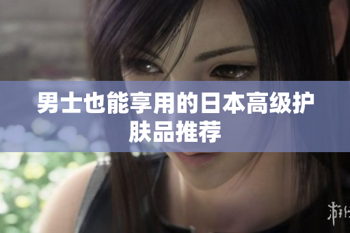 男士也能享用的日本高级护肤品推荐