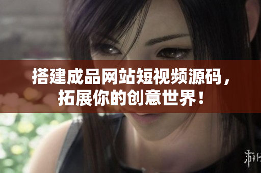 搭建成品网站短视频源码，拓展你的创意世界！