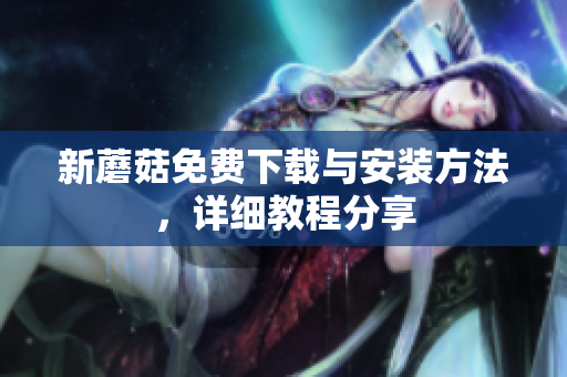 新蘑菇免费下载与安装方法，详细教程分享
