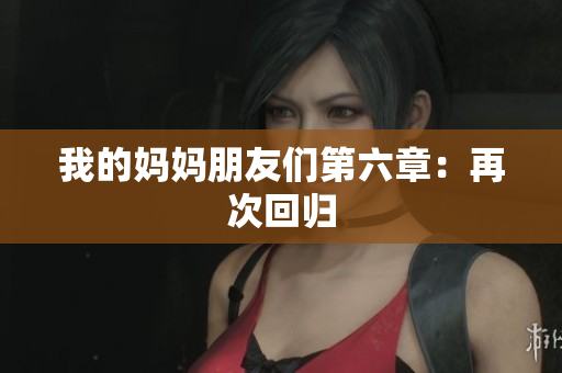 我的妈妈朋友们第六章：再次回归
