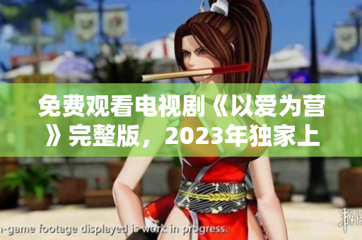 免费观看电视剧《以爱为营》完整版，2023年独家上线