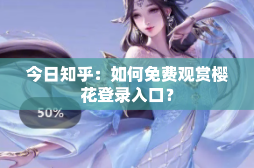 今日知乎：如何免费观赏樱花登录入口？