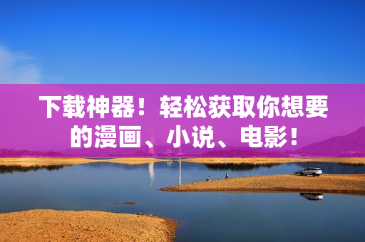 下载神器！轻松获取你想要的漫画、小说、电影！