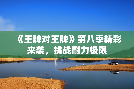 《王牌对王牌》第八季精彩来袭，挑战耐力极限
