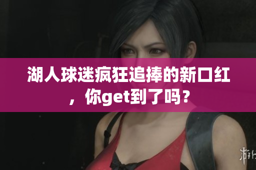 湖人球迷疯狂追捧的新口红，你get到了吗？
