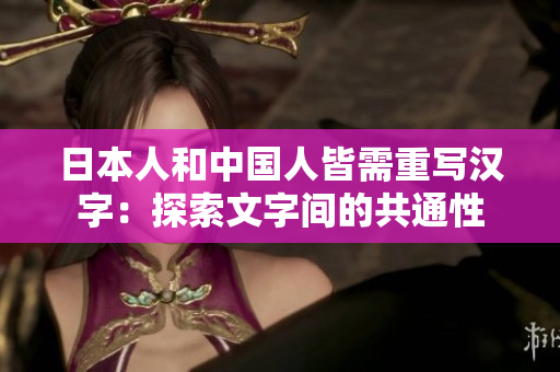 日本人和中国人皆需重写汉字：探索文字间的共通性