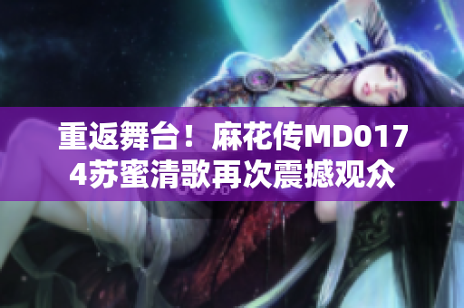 重返舞台！麻花传MD0174苏蜜清歌再次震撼观众