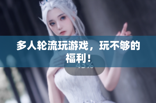 多人轮流玩游戏，玩不够的福利！