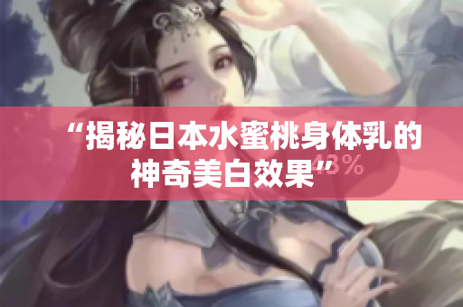 “揭秘日本水蜜桃身体乳的神奇美白效果”