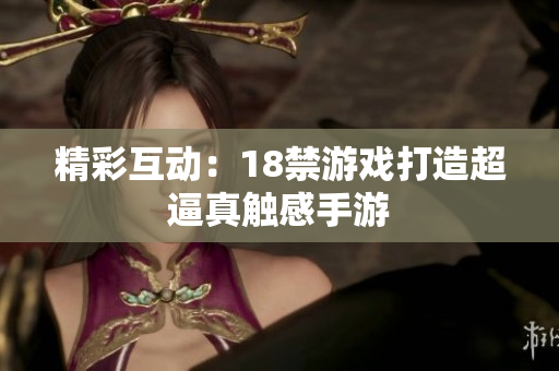 精彩互动：18禁游戏打造超逼真触感手游