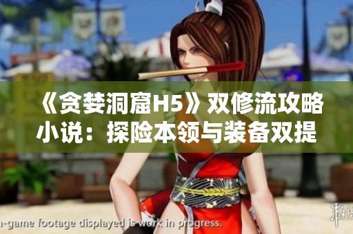 《贪婪洞窟H5》双修流攻略小说：探险本领与装备双提升
