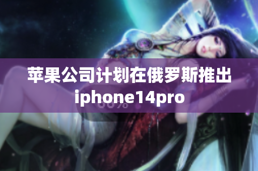 苹果公司计划在俄罗斯推出iphone14pro