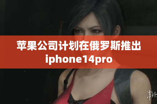 苹果公司计划在俄罗斯推出iphone14pro