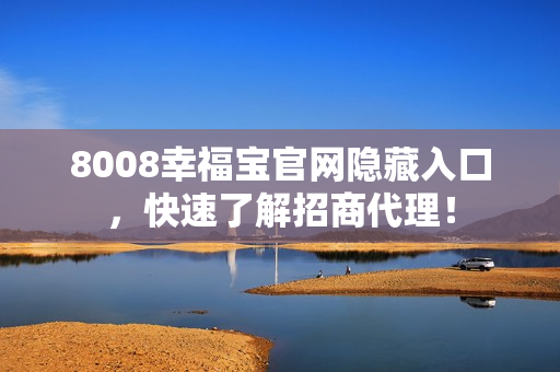 8008幸福宝官网隐藏入口，快速了解招商代理！