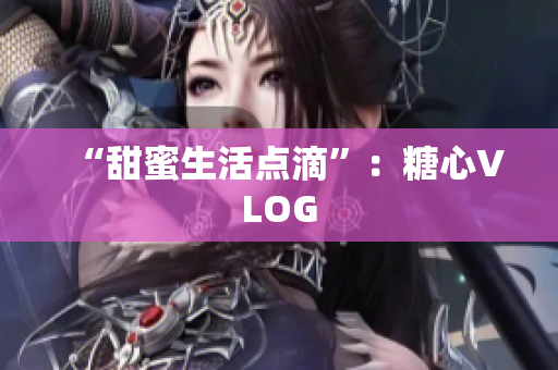 “甜蜜生活点滴”：糖心VLOG