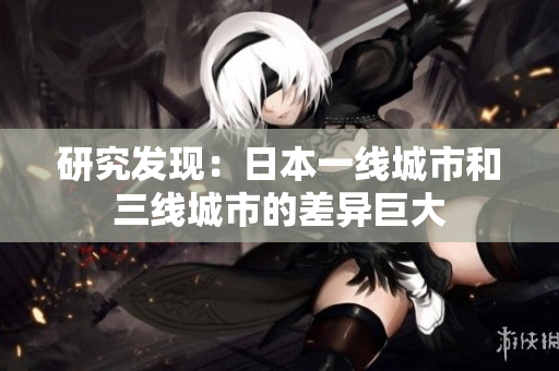 研究发现：日本一线城市和三线城市的差异巨大