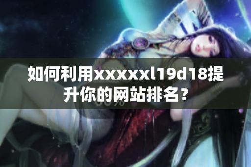 如何利用xxxxxl19d18提升你的网站排名？