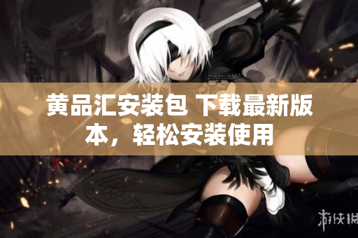 黄品汇安装包 下载最新版本，轻松安装使用
