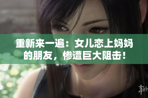 重新来一遍：女儿恋上妈妈的朋友，惨遭巨大阻击！