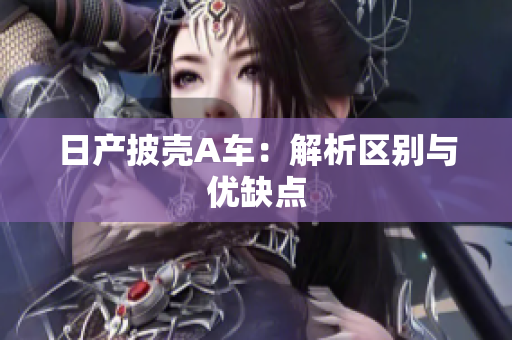 日产披壳A车：解析区别与优缺点