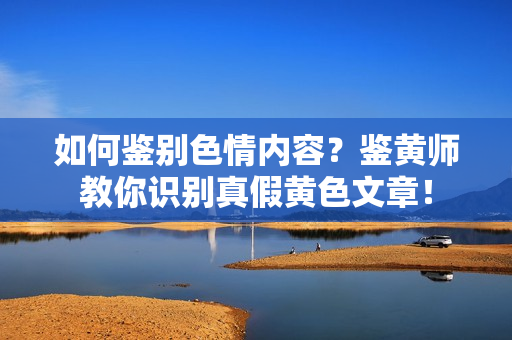 如何鉴别色情内容？鉴黄师教你识别真假黄色文章！