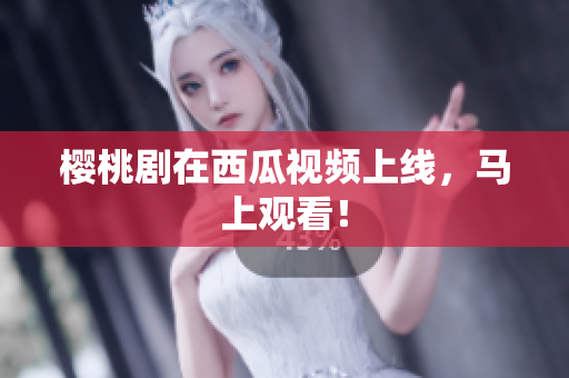 樱桃剧在西瓜视频上线，马上观看！