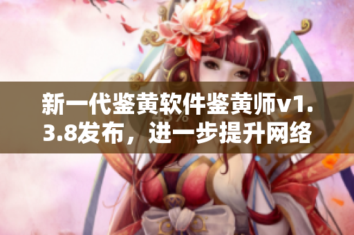 新一代鉴黄软件鉴黄师v1.3.8发布，进一步提升网络环境保护