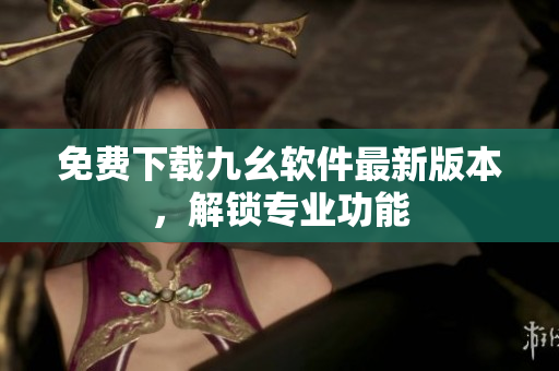 免费下载九幺软件最新版本，解锁专业功能