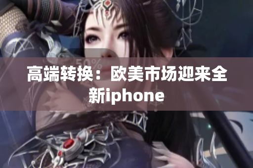 高端转换：欧美市场迎来全新iphone