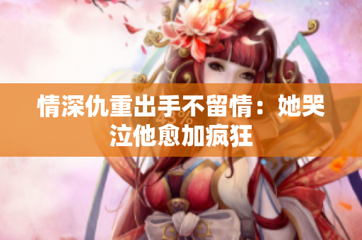 情深仇重出手不留情：她哭泣他愈加疯狂