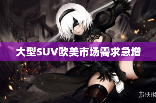 大型SUV欧美市场需求急增