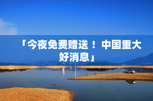 「今夜免费赠送 ！中国重大好消息」