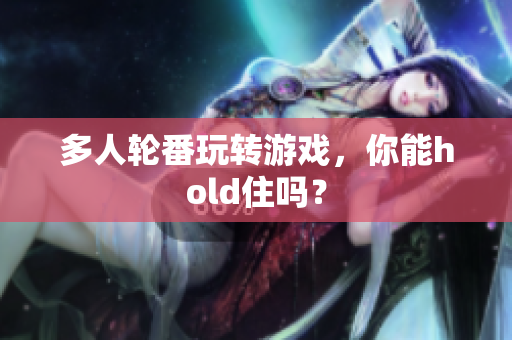 多人轮番玩转游戏，你能hold住吗？