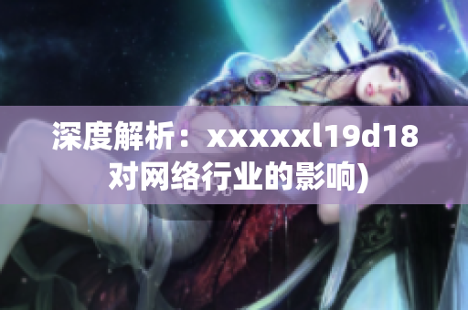 深度解析：xxxxxl19d18 对网络行业的影响)