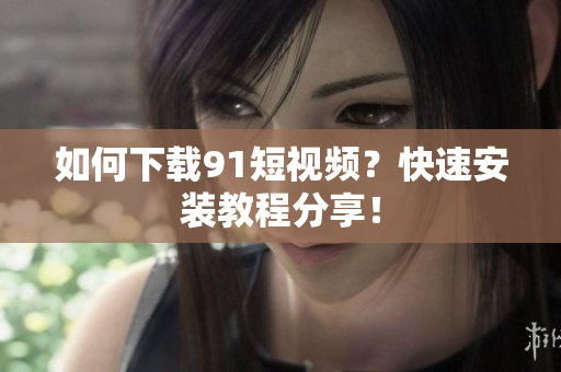 如何下载91短视频？快速安装教程分享！