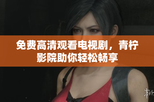 免费高清观看电视剧，青柠影院助你轻松畅享