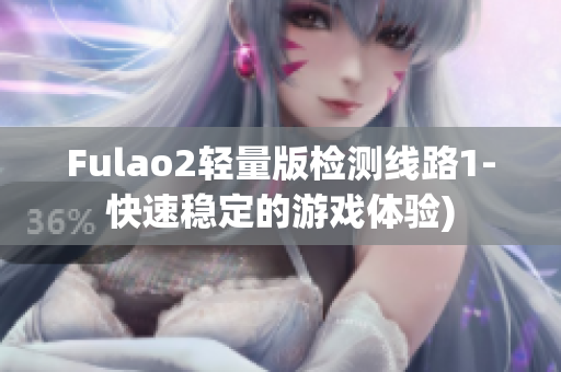 Fulao2轻量版检测线路1-快速稳定的游戏体验)