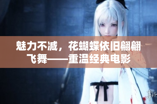 魅力不减，花蝴蝶依旧翩翩飞舞——重温经典电影