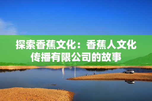 探索香蕉文化：香蕉人文化传播有限公司的故事