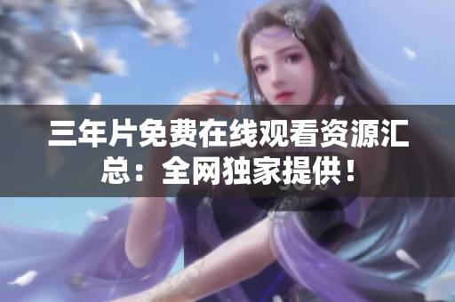 三年片免费在线观看资源汇总：全网独家提供！