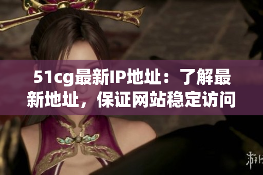 51cg最新IP地址：了解最新地址，保证网站稳定访问