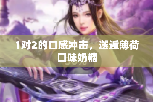 1对2的口感冲击，邂逅薄荷口味奶糖