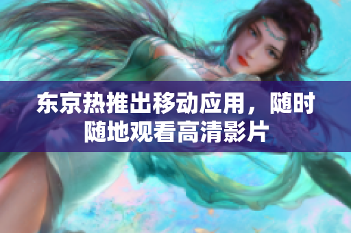 东京热推出移动应用，随时随地观看高清影片