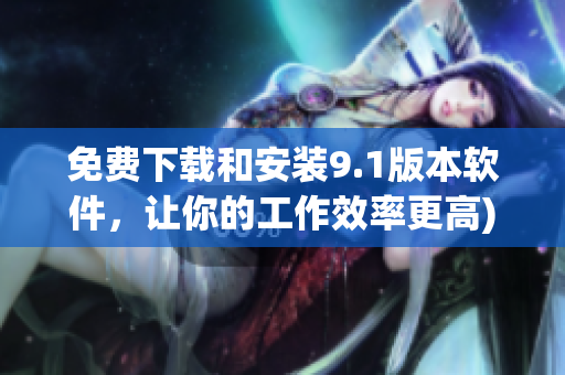 免费下载和安装9.1版本软件，让你的工作效率更高)