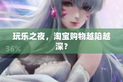 玩乐之夜，淘宝购物越陷越深？