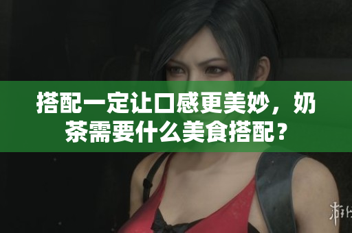 搭配一定让口感更美妙，奶茶需要什么美食搭配？