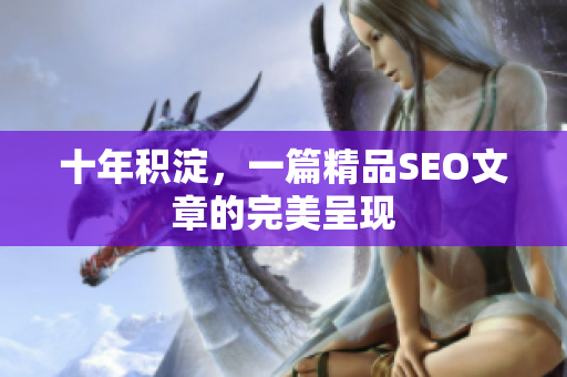 十年积淀，一篇精品SEO文章的完美呈现